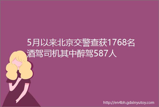 5月以来北京交警查获1768名酒驾司机其中醉驾587人